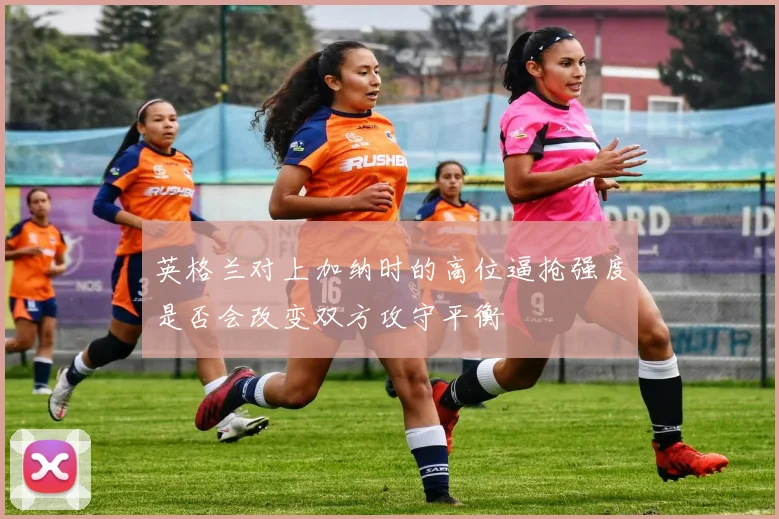 英格兰对上加纳时的高位逼抢强度是否会改变双方攻守平衡