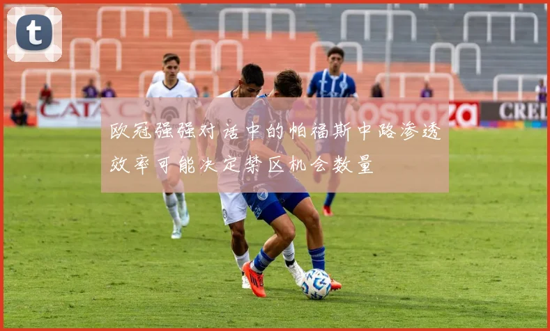 欧冠强强对话中的帕福斯中路渗透效率可能决定禁区机会数量