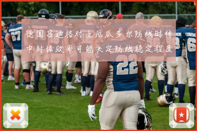 德国吕迪格对上厄瓜多尔防线时传中封堵效率可能决定防线稳定程度