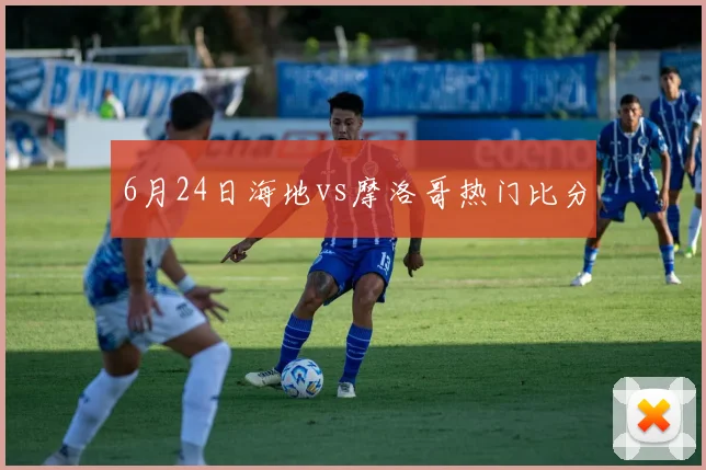 6月24日海地vs摩洛哥热门比分