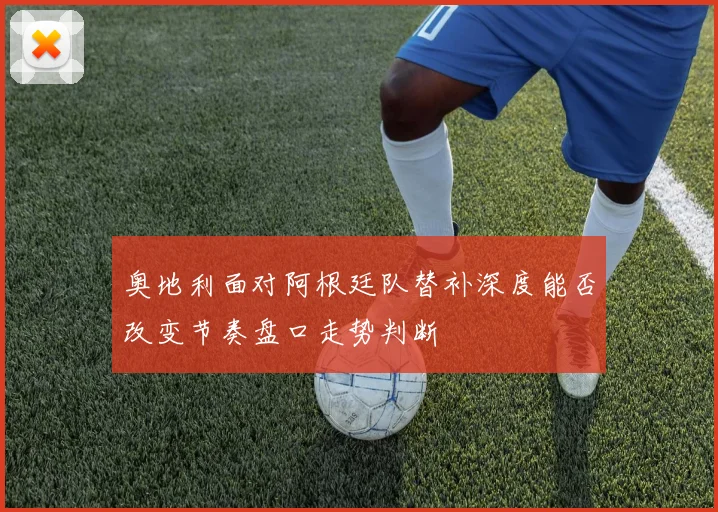 奥地利面对阿根廷队替补深度能否改变节奏盘口走势判断