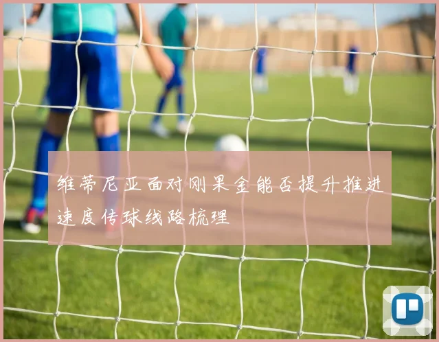 维蒂尼亚面对刚果金能否提升推进速度传球线路梳理