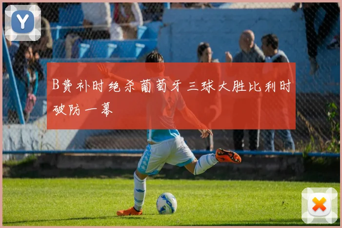 B费补时绝杀葡萄牙三球大胜比利时破防一幕