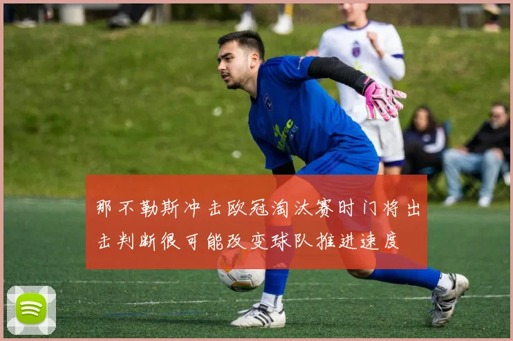 那不勒斯冲击欧冠淘汰赛时门将出击判断很可能改变球队推进速度