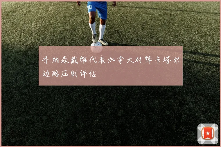 乔纳森戴维代表加拿大对阵卡塔尔边路压制评估