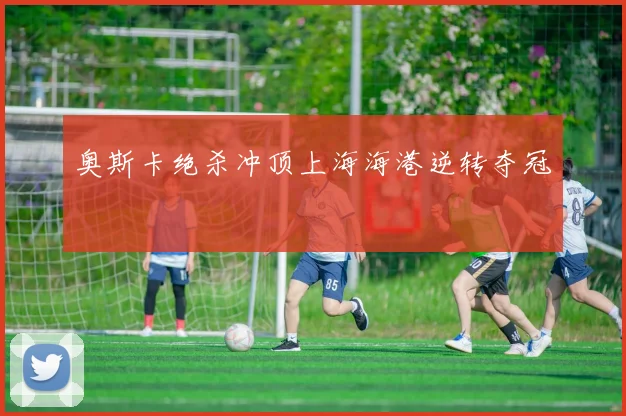 奥斯卡绝杀冲顶上海海港逆转夺冠