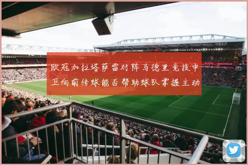 欧冠加拉塔萨雷对阵马德里竞技中卫向前传球能否帮助球队掌握主动