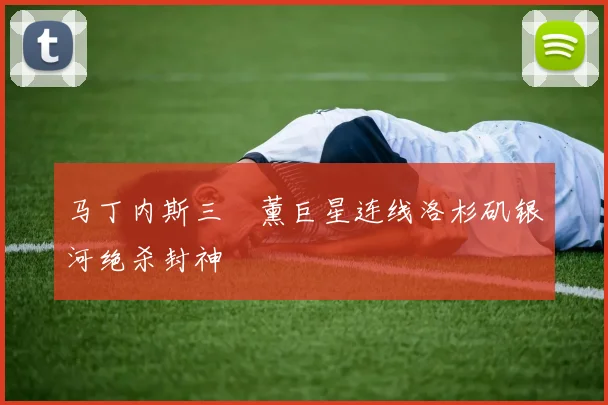 马丁内斯三笘薰巨星连线洛杉矶银河绝杀封神