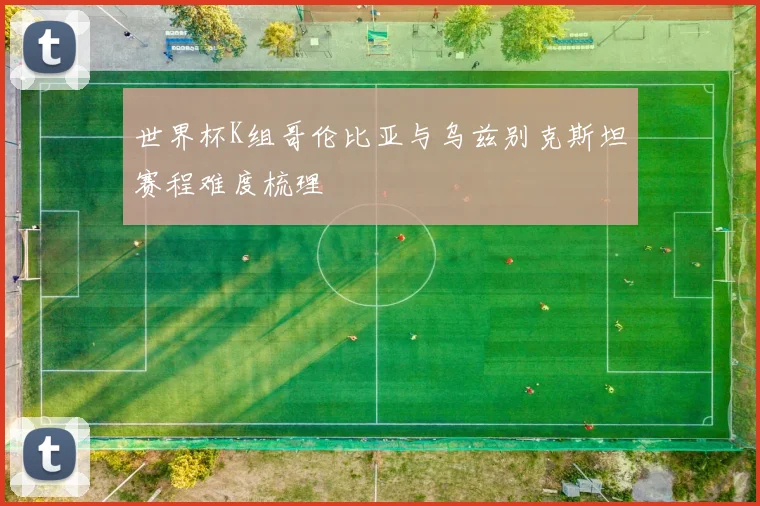 世界杯K组哥伦比亚与乌兹别克斯坦赛程难度梳理