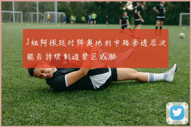 J组阿根廷对阵奥地利中路渗透层次能否持续制造禁区威胁