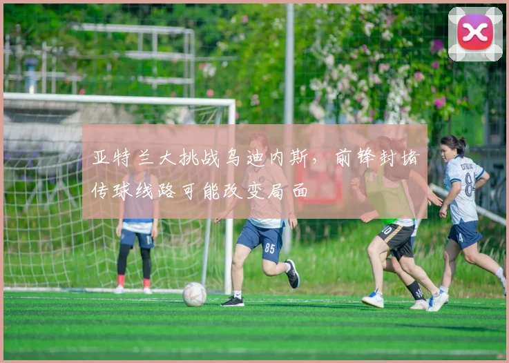 亚特兰大挑战乌迪内斯,前锋封堵传球线路可能改变局面