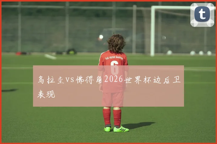 乌拉圭vs佛得角2026世界杯边后卫表现