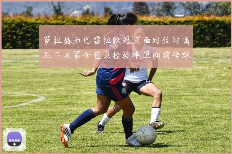 萨拉赫和巴雷拉欧冠正面对位时高压下决策会重点检验中卫向前传球