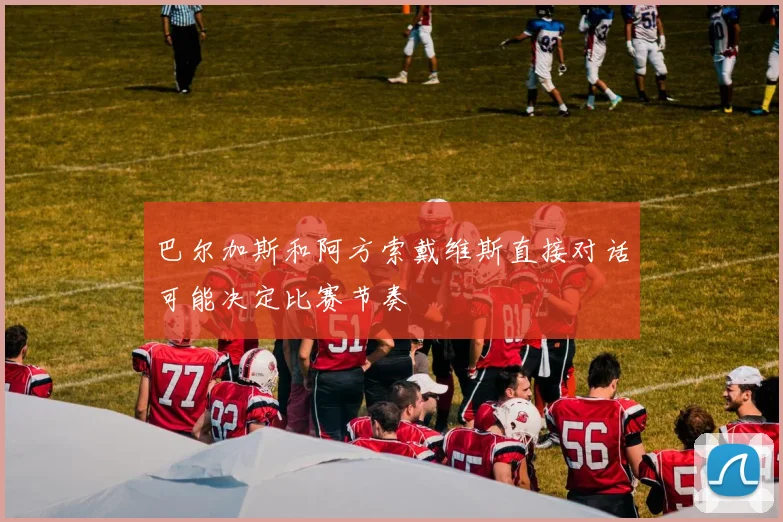 巴尔加斯和阿方索戴维斯直接对话可能决定比赛节奏