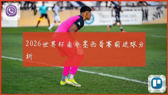 2026世界杯南非墨西哥赛前进球分析