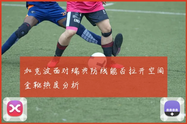 加克波面对瑞典防线能否拉开空间金靴热度分析