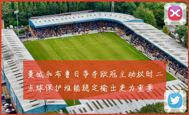 曼城和布鲁日争夺欧冠主动权时二点球保护谁能稳定输出更为重要