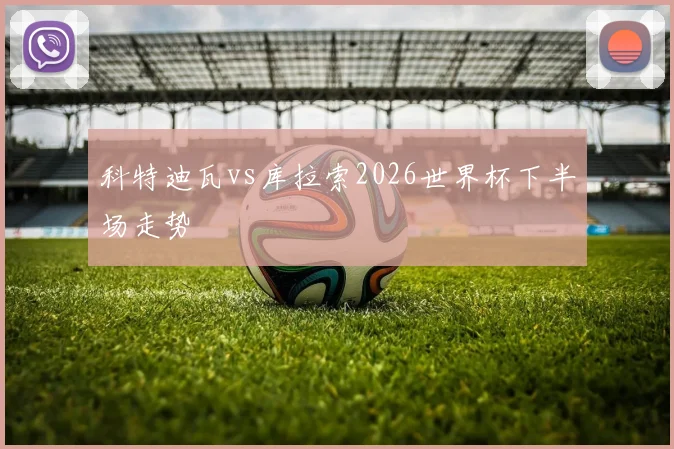 科特迪瓦vs库拉索2026世界杯下半场走势