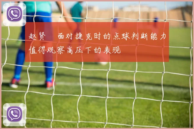 赵贤祐面对捷克时的点球判断能力值得观察高压下的表现
