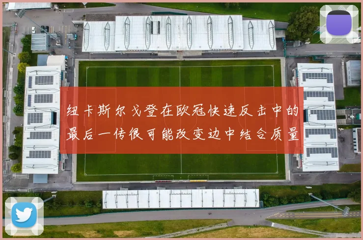 纽卡斯尔戈登在欧冠快速反击中的最后一传很可能改变边中结合质量