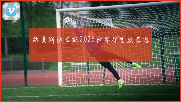 路易斯迪亚斯2026世界杯首发悬念