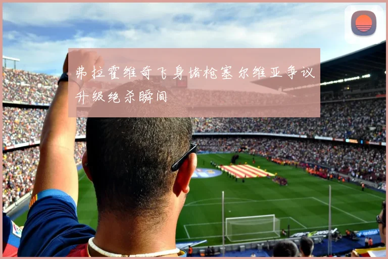 弗拉霍维奇飞身堵枪塞尔维亚争议升级绝杀瞬间