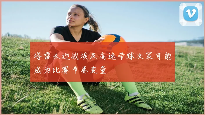 塔雷米迎战埃及高速带球决策可能成为比赛节奏变量