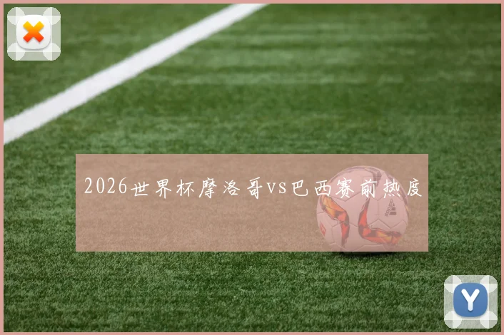 2026世界杯摩洛哥vs巴西赛前热度