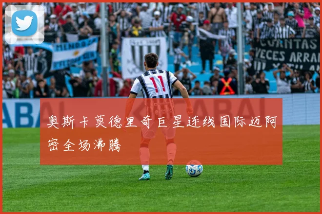 奥斯卡莫德里奇巨星连线国际迈阿密全场沸腾