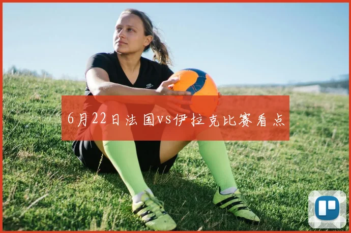 6月22日法国vs伊拉克比赛看点