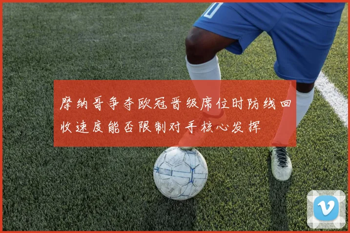 摩纳哥争夺欧冠晋级席位时防线回收速度能否限制对手核心发挥