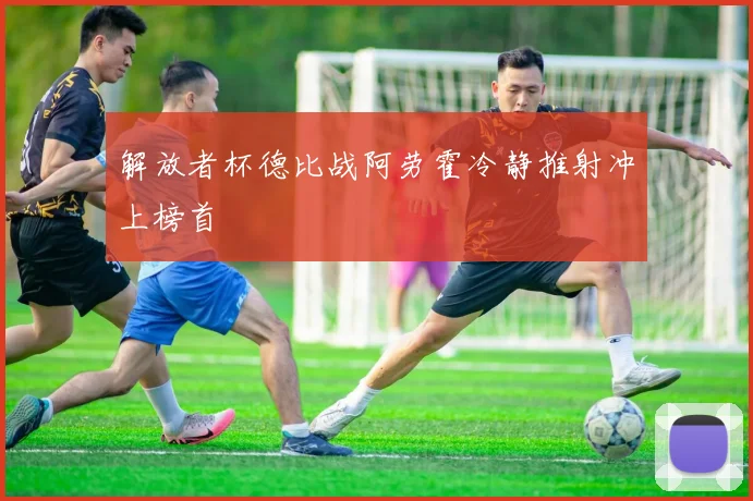 解放者杯德比战阿劳霍冷静推射冲上榜首