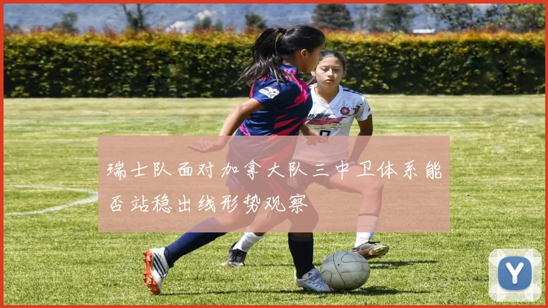 瑞士队面对加拿大队三中卫体系能否站稳出线形势观察