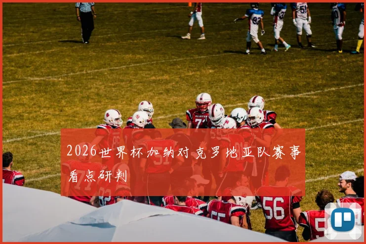 2026世界杯加纳对克罗地亚队赛事看点研判