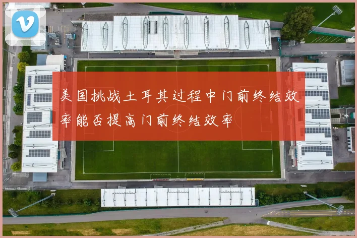 美国挑战土耳其过程中门前终结效率能否提高门前终结效率
