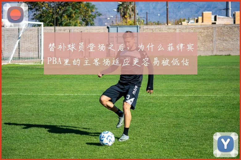 替补球员登场之后,为什么菲律宾PBA里的主客场适应更容易被低估
