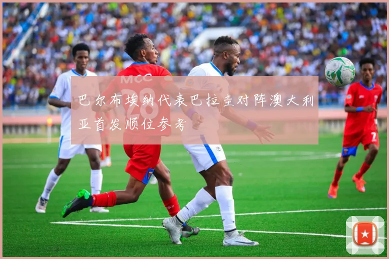 巴尔布埃纳代表巴拉圭对阵澳大利亚首发顺位参考