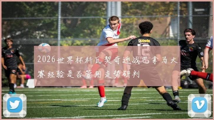 2026世界杯科瓦契奇迎战巴拿马大赛经验是否管用走势研判