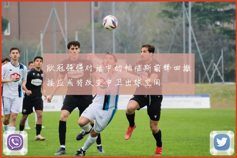 欧冠强强对话中的帕福斯前锋回撤接应或将改变中卫出球空间