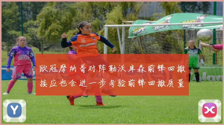 欧冠摩纳哥对阵勒沃库森前锋回撤接应也会进一步考验前锋回撤质量