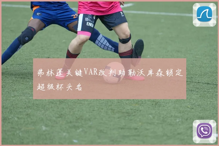 弗林蓬关键VAR改判助勒沃库森锁定超级杯头名