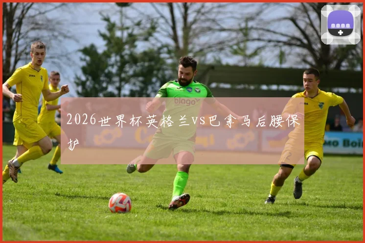 2026世界杯英格兰vs巴拿马后腰保护