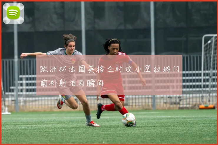 欧洲杯法国英格兰对攻小图拉姆门前补射泪目瞬间