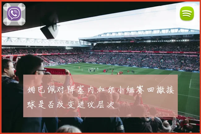 姆巴佩对阵塞内加尔小组赛回撤接球是否改变进攻层次