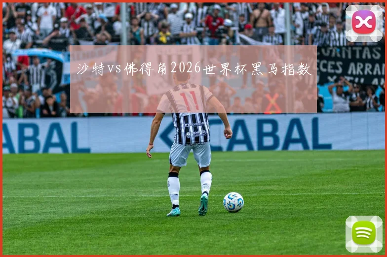 沙特vs佛得角2026世界杯黑马指数