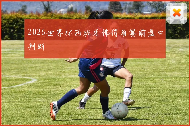 2026世界杯西班牙佛得角赛前盘口判断
