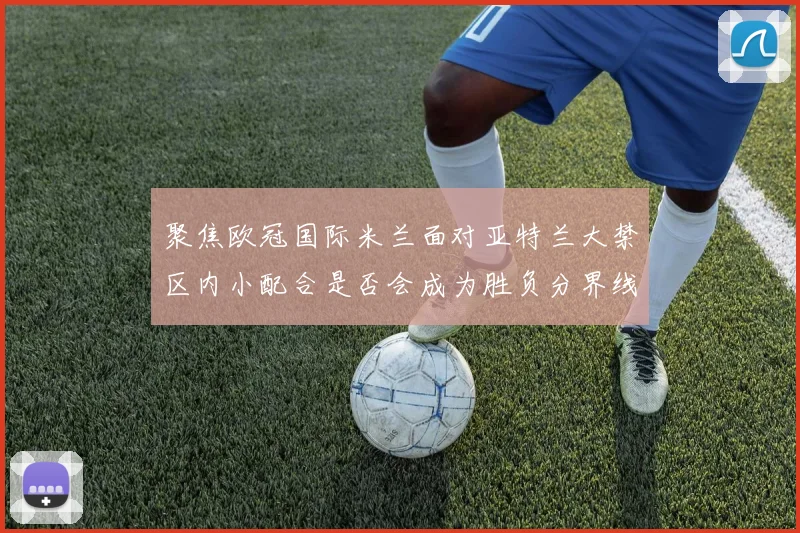 聚焦欧冠国际米兰面对亚特兰大禁区内小配合是否会成为胜负分界线