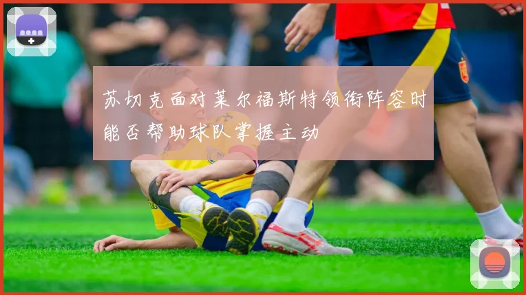 苏切克面对莱尔福斯特领衔阵容时能否帮助球队掌握主动