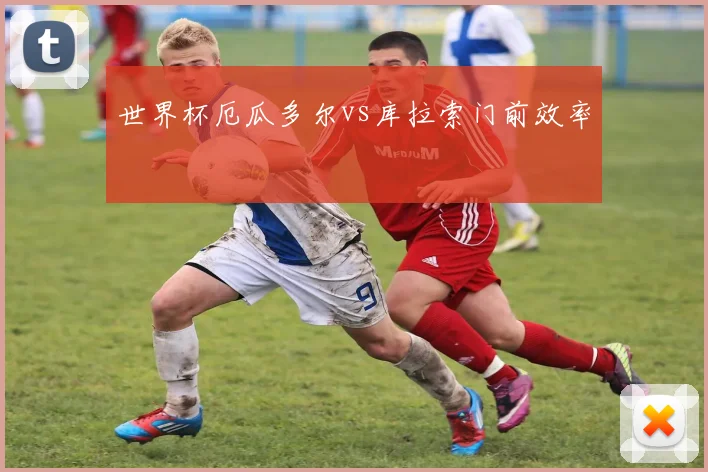 世界杯厄瓜多尔vs库拉索门前效率