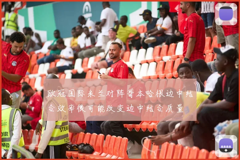 欧冠国际米兰对阵哥本哈根边中结合效率很可能改变边中结合质量